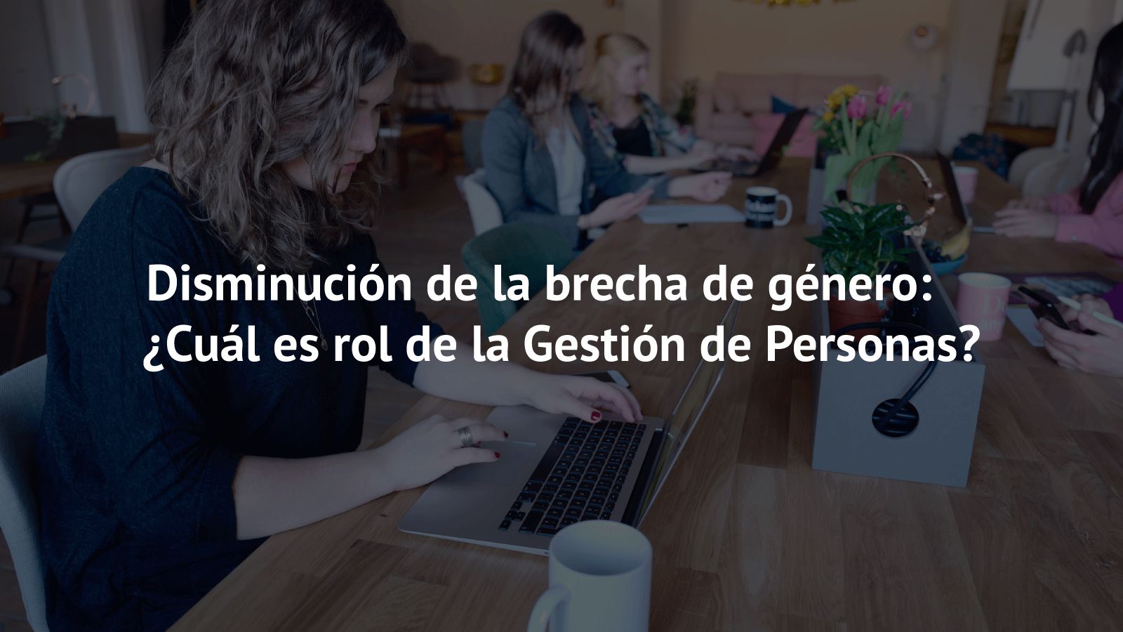 Disminución de la brecha de género: ¿Cuál es rol de la Gestión de Personas? Contenido técnico