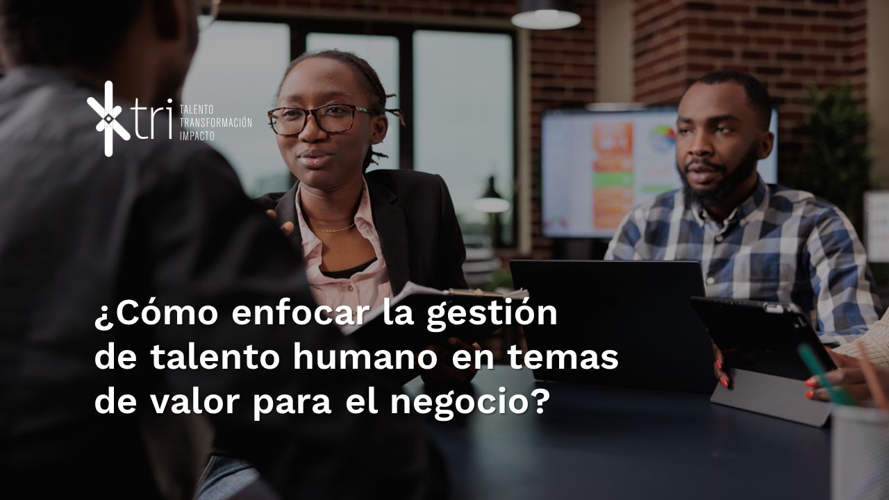 ¿Cómo enfocar la gestión de talento humano en temas de valor para el negocio? Talento Humano Gestión